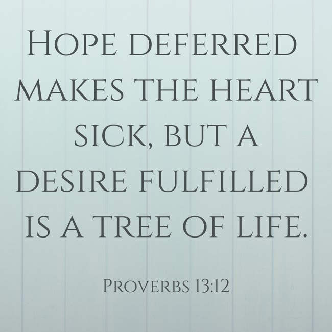 Hope deferred makes the heart sick, but a desire fulfilled is a tree of life. - Proverbs 13:12