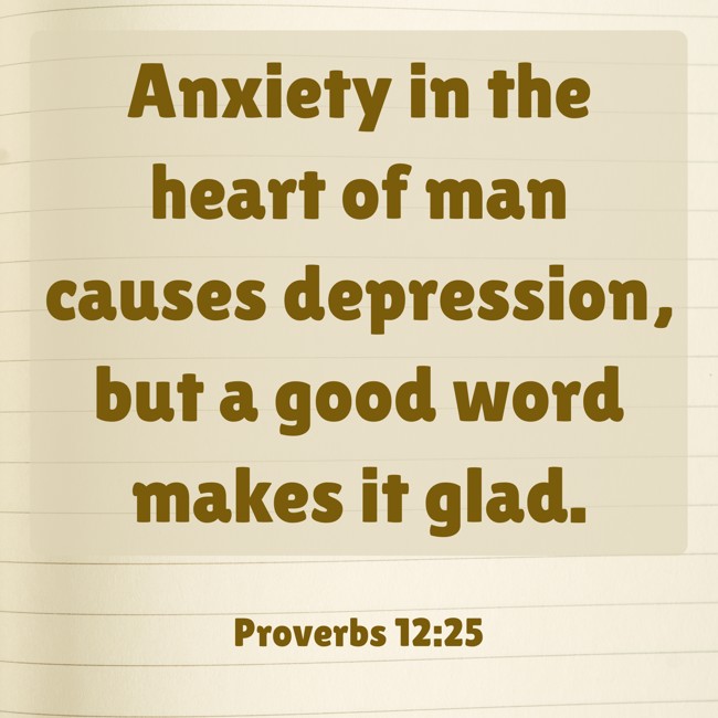  Anxiety in the heart of man causes depression, but a good word makes it glad.   - Proverbs 12:25 