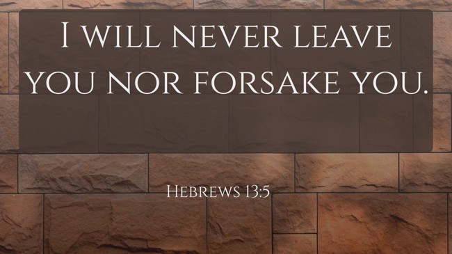 I will never leave you nor forsake you. - Hebrews 13:5