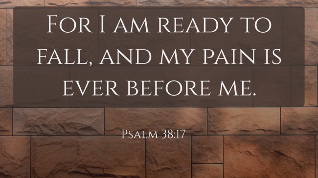 For I am ready to fall, and my pain is ever before me. - Psalm 38:17