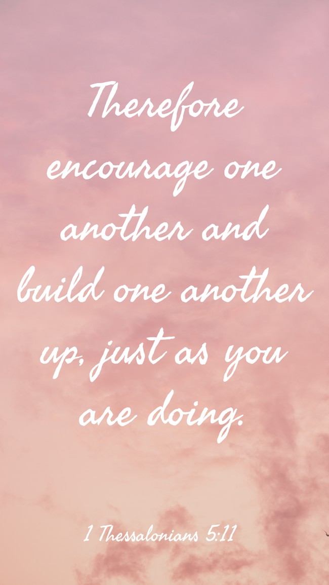 Therefore encourage one another and build one another up, just as you are doing. - 1 Thessalonians 5:11