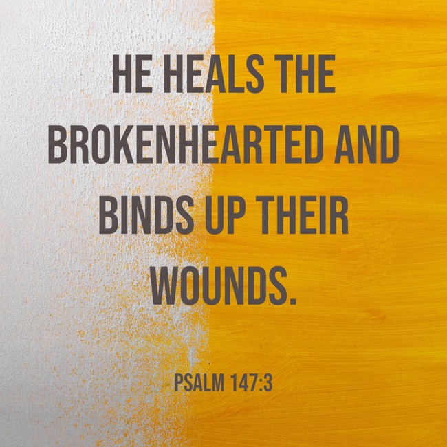 He heals the brokenhearted and binds up their wounds. - Psalm 147:3