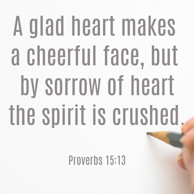 A glad heart makes a cheerful face, but by sorrow of heart the spirit is crushed. - Proverbs 15:13