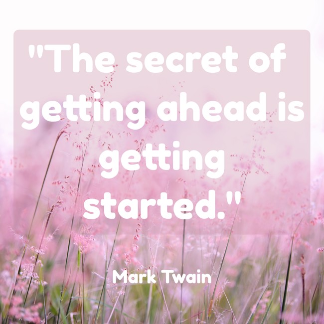  The secret of getting ahead is getting started.   - Mark Twain 