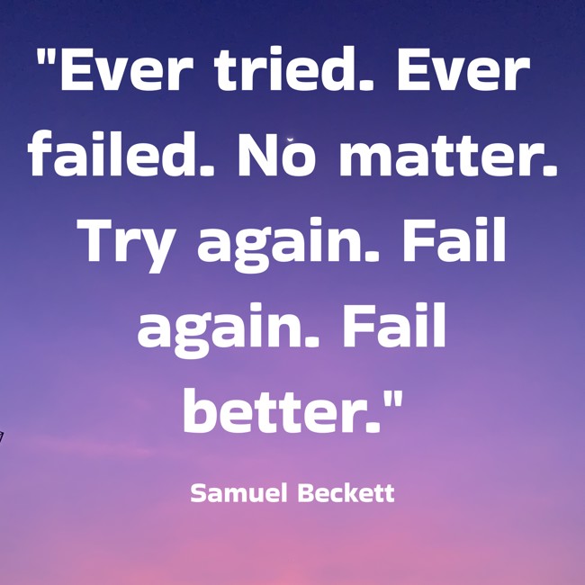  Ever tried. Ever failed. No matter. Try again. Fail again. Fail better.   - Samuel Beckett 