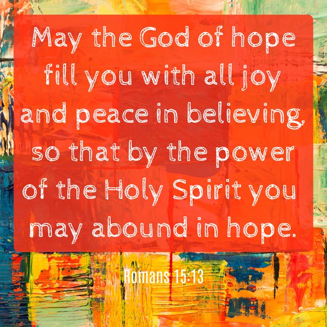 May the God of hope fill you with all joy and peace in believing, so that by the power of the Holy Spirit you may abound in hope. - Romans 15:13