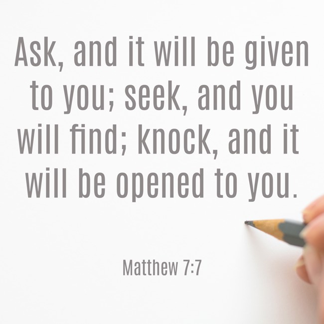 Ask, and it will be given to you; seek, and you will find; knock, and it will be opened to you. - Matthew 7:7