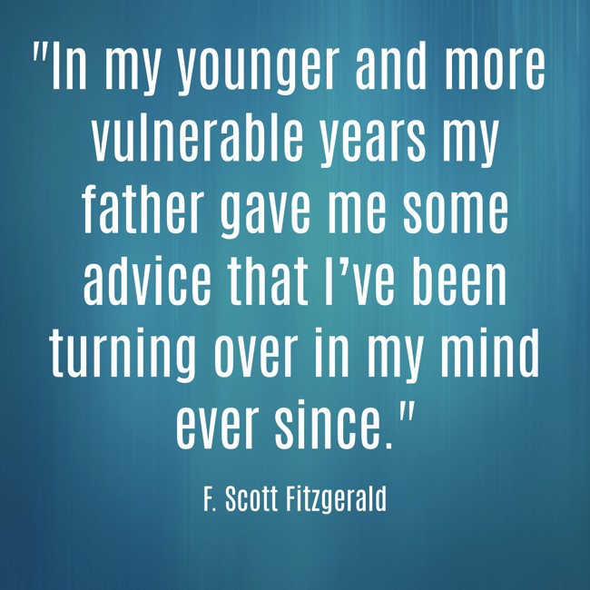 In my younger and more vulnerable years my father gave me some advice that I’ve been turning over in my mind ever since. - F. Scott Fitzgerald
