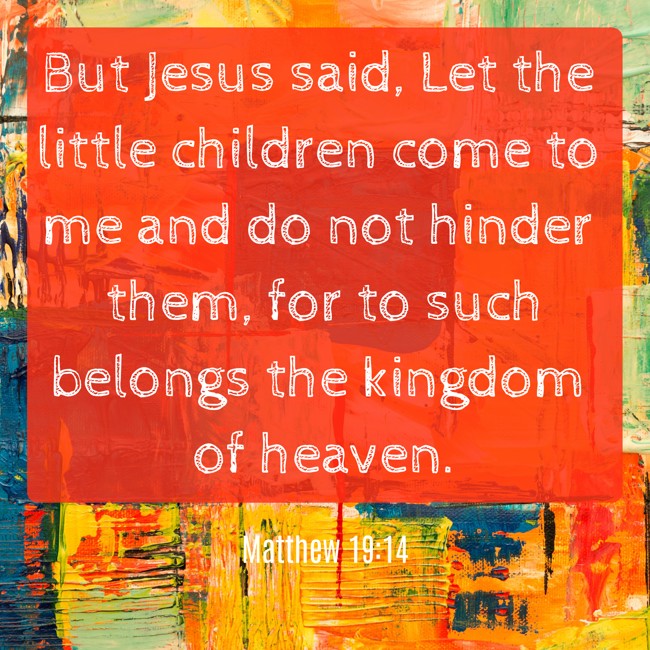 But Jesus said, Let the little children come to me and do not hinder them, for to such belongs the kingdom of heaven. - Matthew 19:14