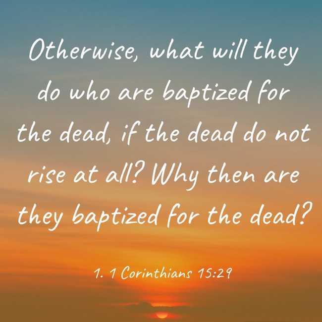 Otherwise, what will they do who are baptized for the dead, if the dead do not rise at all? Why then are they baptized for the dead? - 1. 1 Corinthians 15:29