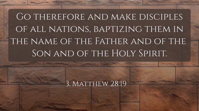 Go therefore and make disciples of all nations, baptizing them in the name of the Father and of the Son and of the Holy Spirit. - 3. Matthew 28:19