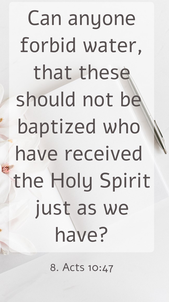 Can anyone forbid water, that these should not be baptized who have received the Holy Spirit just as we have? - 8. Acts 10:47
