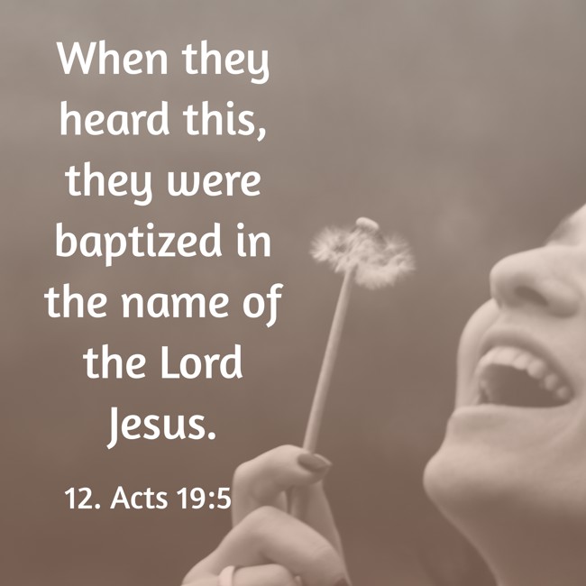 When they heard this, they were baptized in the name of the Lord Jesus. - 12. Acts 19:5