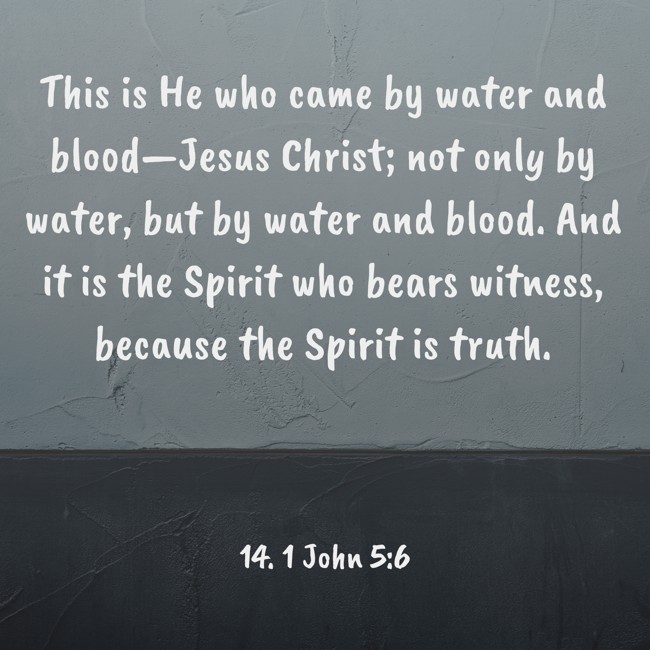 This is He who came by water and blood—Jesus Christ; not only by water, but by water and blood. And it is the Spirit who bears witness, because the Spirit is truth. - 14. 1 John 5:6