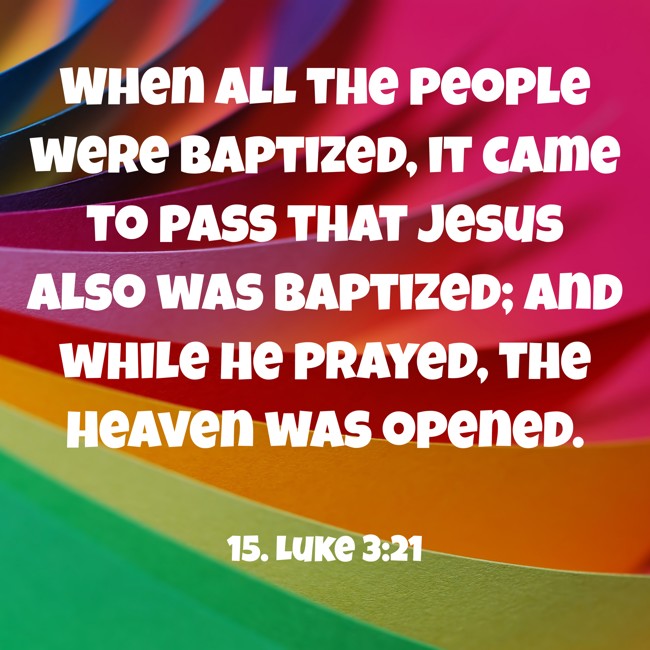 When all the people were baptized, it came to pass that Jesus also was baptized; and while He prayed, the heaven was opened. - 15. Luke 3:21