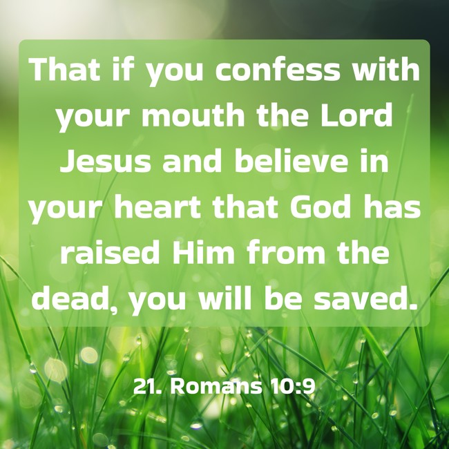 That if you confess with your mouth the Lord Jesus and believe in your heart that God has raised Him from the dead, you will be saved. - 21. Romans 10:9