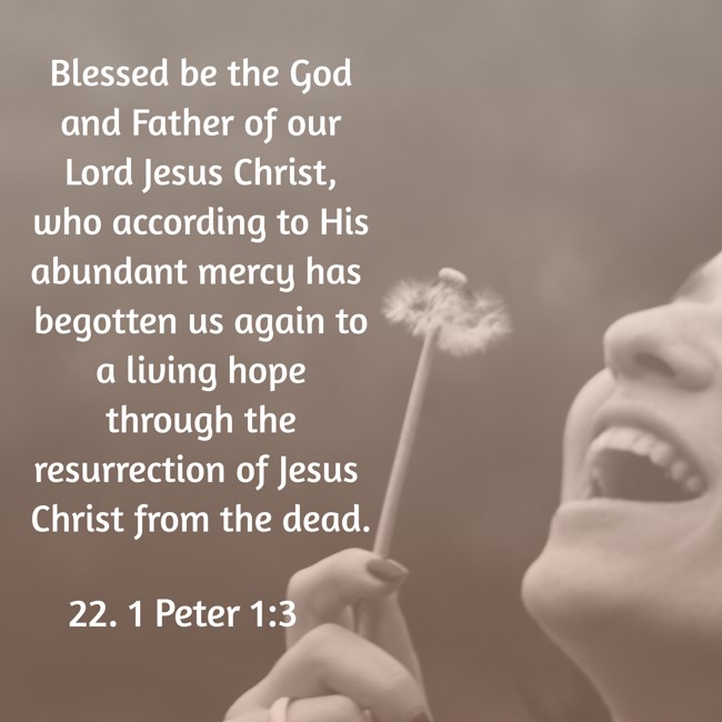 Blessed be the God and Father of our Lord Jesus Christ, who according to His abundant mercy has begotten us again to a living hope through the resurrection of Jesus Christ from the dead. - 22. 1 Peter 1:3