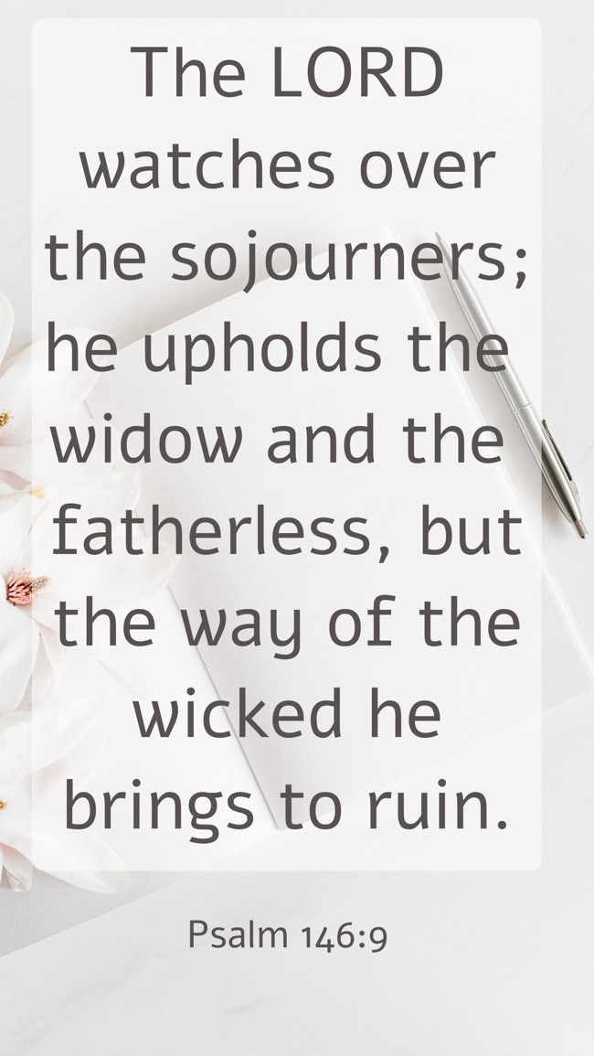 The LORD watches over the sojourners; he upholds the widow and the fatherless, but the way of the wicked he brings to ruin. - Psalm 146:9