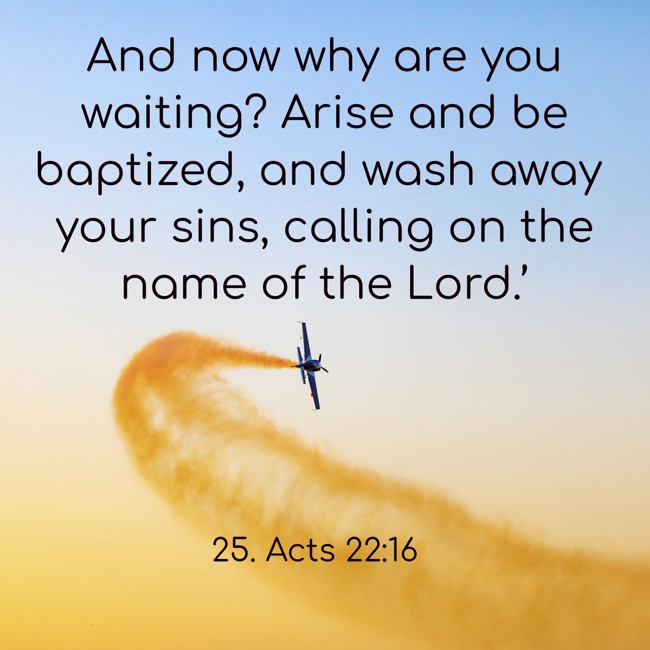 And now why are you waiting? Arise and be baptized, and wash away your sins, calling on the name of the Lord.’ - 25. Acts 22:16