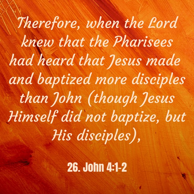 Therefore, when the Lord knew that the Pharisees had heard that Jesus made and baptized more disciples than John (though Jesus Himself did not baptize, but His disciples), - 26. John 4:1-2