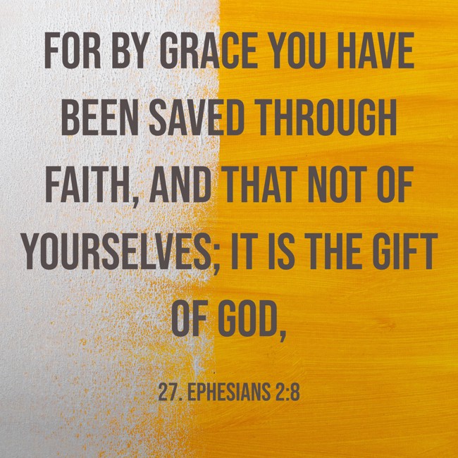 For by grace you have been saved through faith, and that not of yourselves; it is the gift of God, - 27. Ephesians 2:8