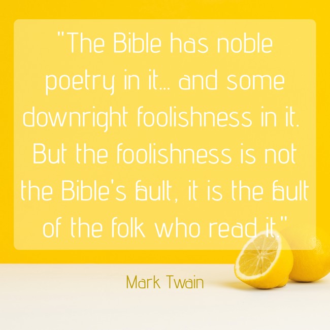 The Bible has noble poetry in it... and some downright foolishness in it. But the foolishness is not the Bible's fault, it is the fault of the folk who read it. - Mark Twain