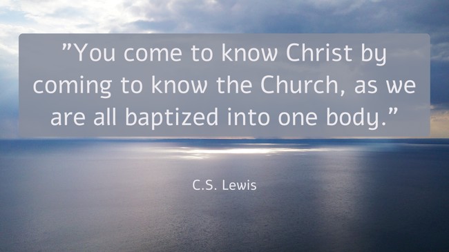You come to know Christ by coming to know the Church, as we are all baptized into one body. - C.S. Lewis