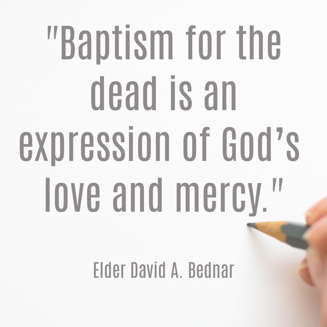 Baptism for the dead is an expression of God’s love and mercy. - Elder David A. Bednar