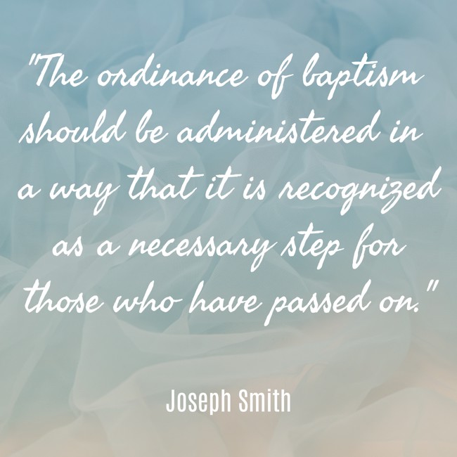The ordinance of baptism should be administered in a way that it is recognized as a necessary step for those who have passed on. - Joseph Smith