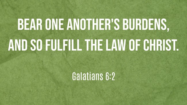  Bear one another's burdens, and so fulfill the law of Christ.   - Galatians 6:2 