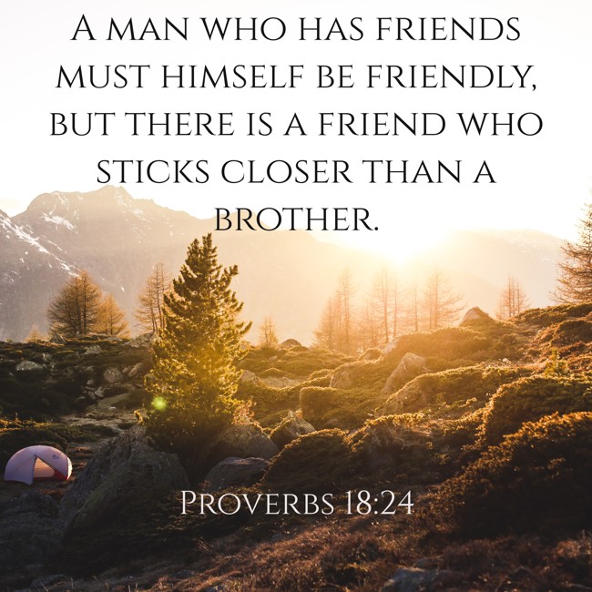  A man who has friends must himself be friendly, but there is a friend who sticks closer than a brother.   - Proverbs 18:24 