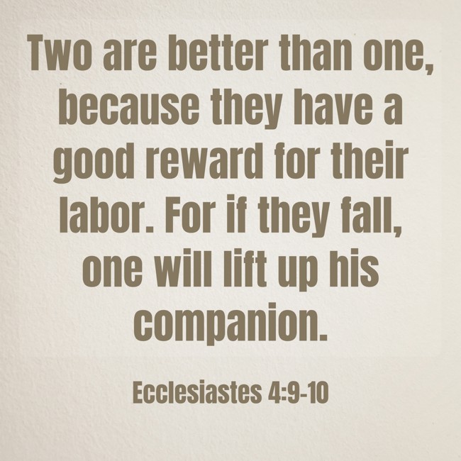  Two are better than one, because they have a good reward for their labor. For if they fall, one will lift up his companion.   - Ecclesiastes 4:9-10 