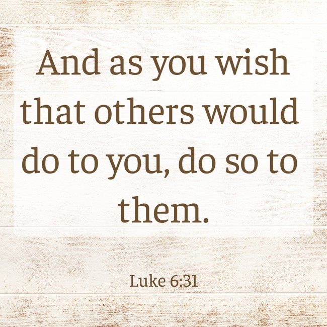  And as you wish that others would do to you, do so to them.   - Luke 6:31 