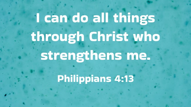I can do all things through Christ who strengthens me. - Philippians 4:13