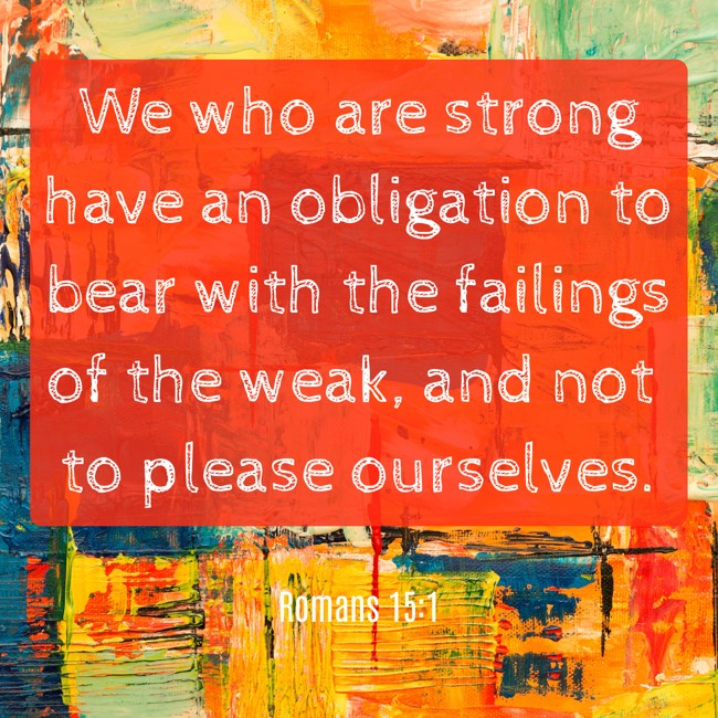  We who are strong have an obligation to bear with the failings of the weak, and not to please ourselves.   - Romans 15:1 