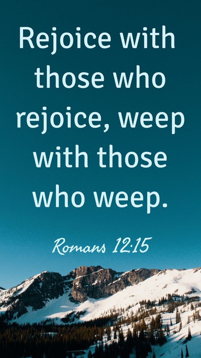  Rejoice with those who rejoice, weep with those who weep.   - Romans 12:15 