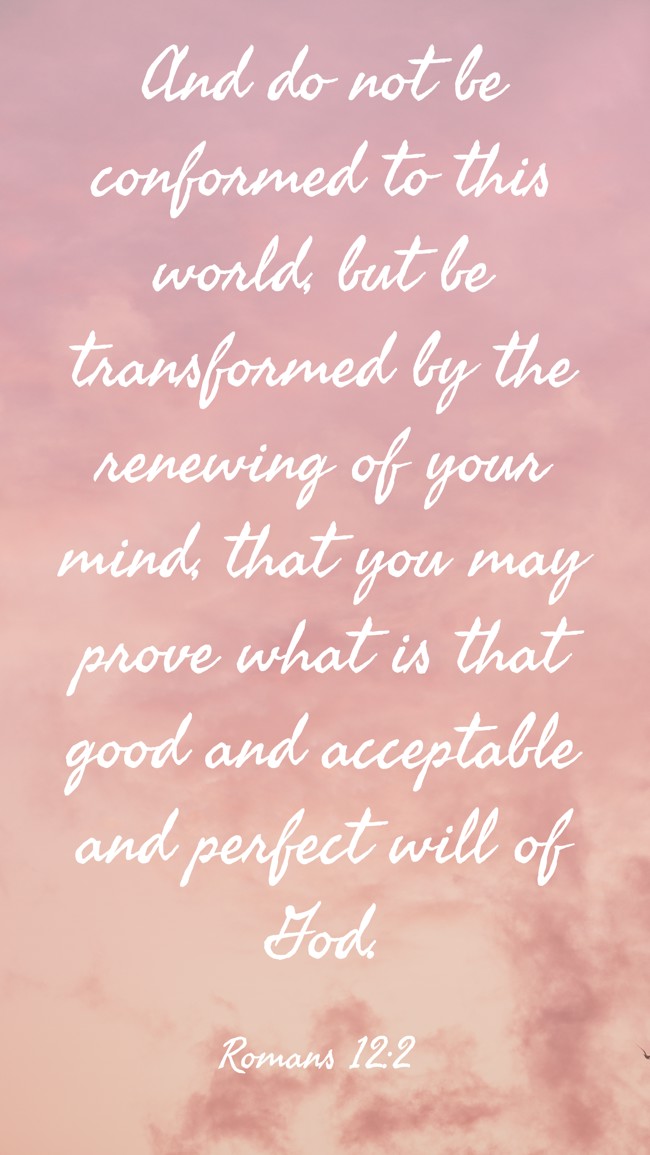 And do not be conformed to this world, but be transformed by the renewing of your mind, that you may prove what is that good and acceptable and perfect will of God. - Romans 12:2