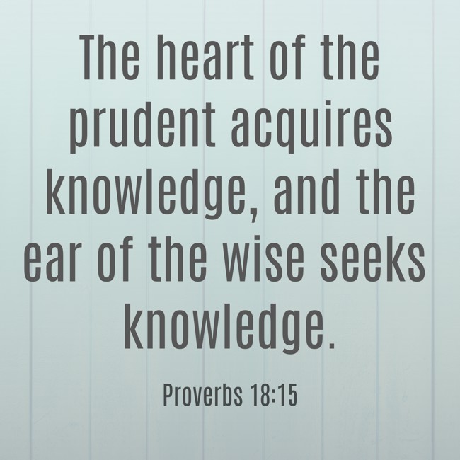 The heart of the prudent acquires knowledge, and the ear of the wise seeks knowledge. - Proverbs 18:15