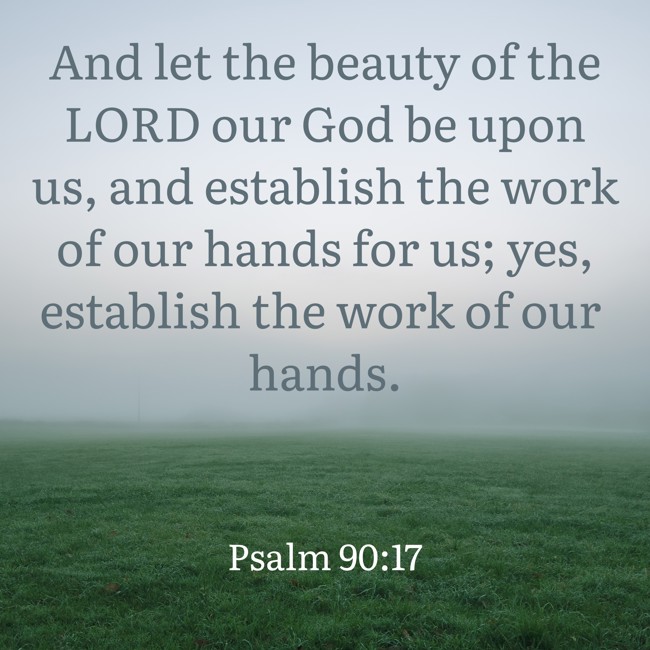 And let the beauty of the LORD our God be upon us, and establish the work of our hands for us; yes, establish the work of our hands. - Psalm 90:17