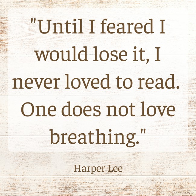  Until I feared I would lose it, I never loved to read. One does not love breathing.   - Harper Lee 
