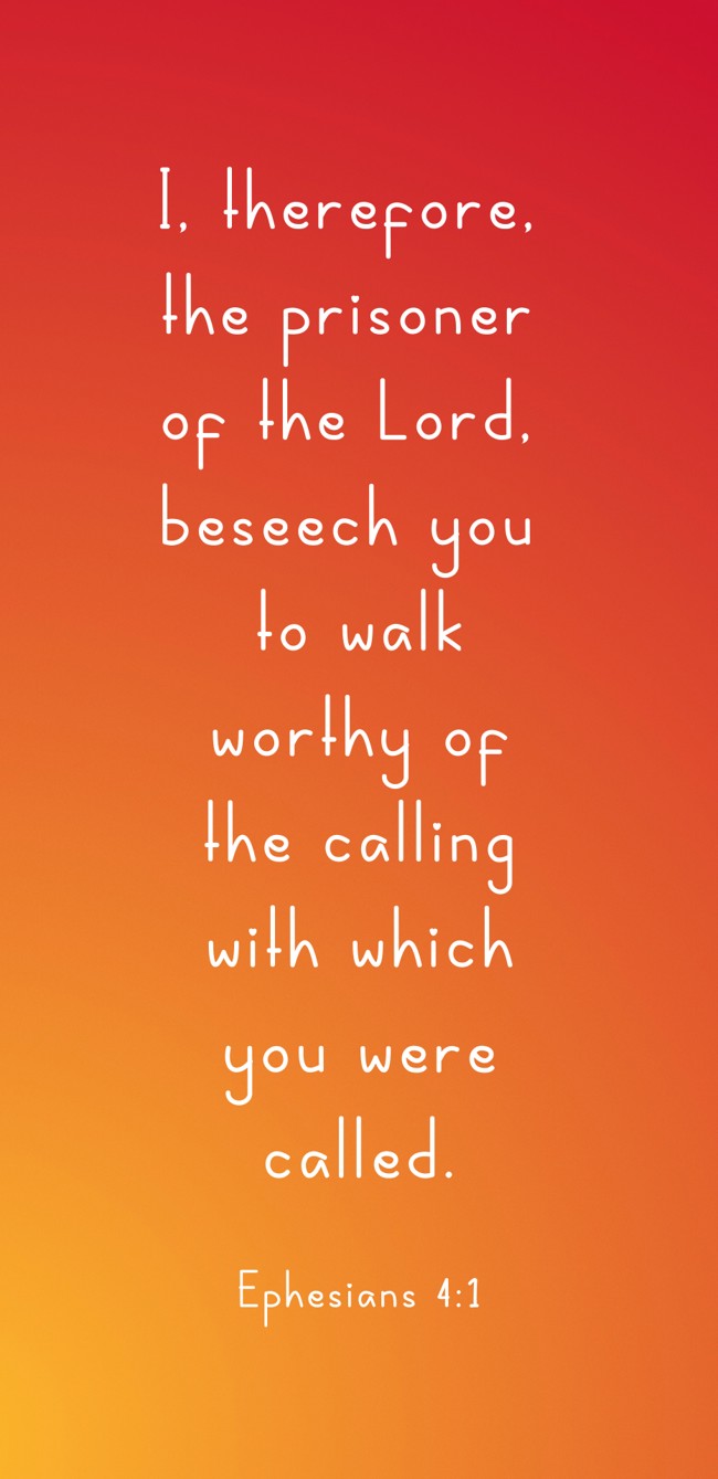 I, therefore, the prisoner of the Lord, beseech you to walk worthy of the calling with which you were called. - Ephesians 4:1