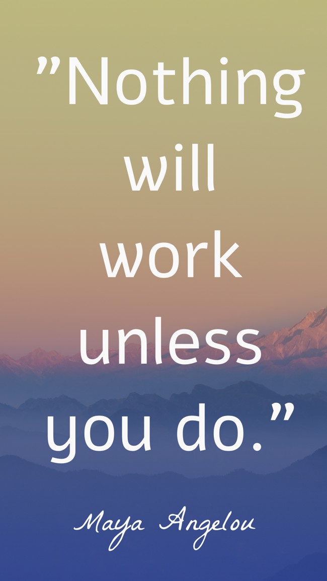 Nothing will work unless you do. - Maya Angelou