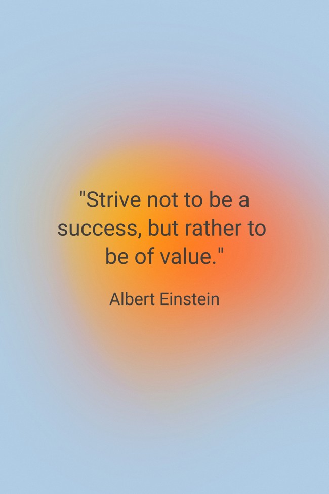 Strive not to be a success, but rather to be of value. - Albert Einstein