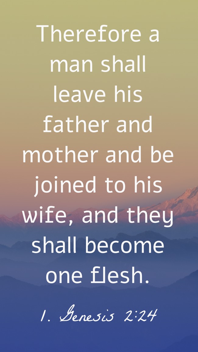 Therefore a man shall leave his father and mother and be joined to his wife, and they shall become one flesh. - 1. Genesis 2:24