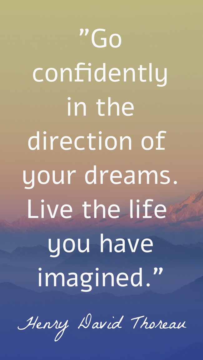 Go confidently in the direction of your dreams. Live the life you have imagined. - Henry David Thoreau