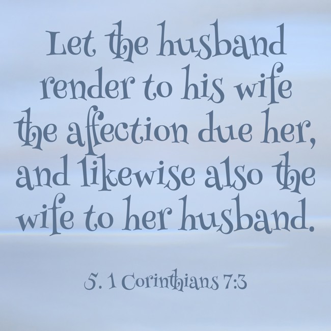 Let the husband render to his wife the affection due her, and likewise also the wife to her husband. - 5. 1 Corinthians 7:3