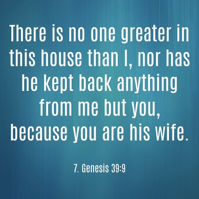 There is no one greater in this house than I, nor has he kept back anything from me but you, because you are his wife. - 7. Genesis 39:9