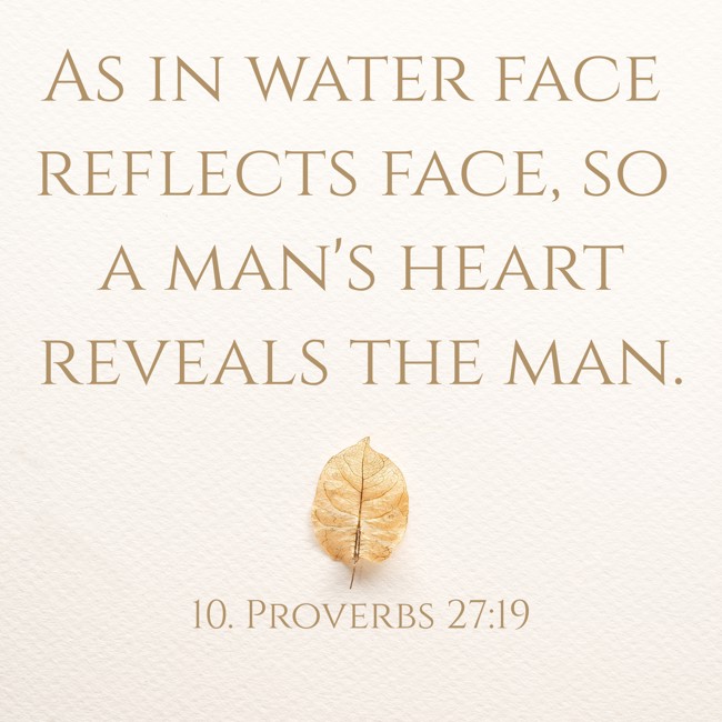 As in water face reflects face, so a man's heart reveals the man. - 10. Proverbs 27:19