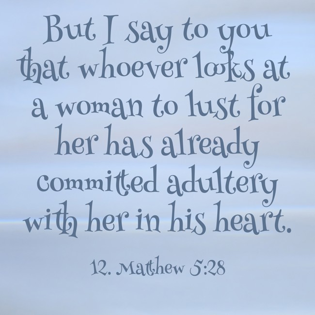 But I say to you that whoever looks at a woman to lust for her has already committed adultery with her in his heart. - 12. Matthew 5:28