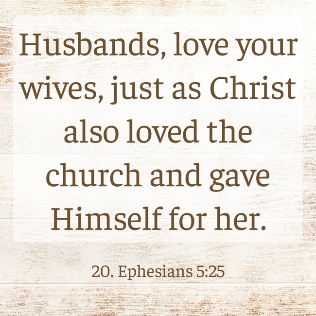 Husbands, love your wives, just as Christ also loved the church and gave Himself for her. - 20. Ephesians 5:25